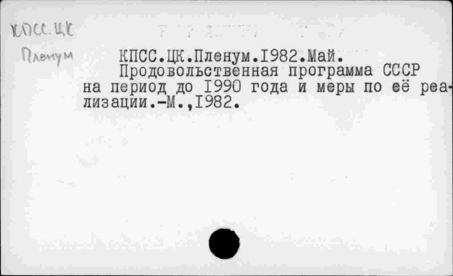 ﻿шлих
Пкемум	КПСС.ЦК.Пленум.1982.Май.
Продовольственная программа СССР на период до 1990 года и меры по её pea' лизации.-М.,1982.